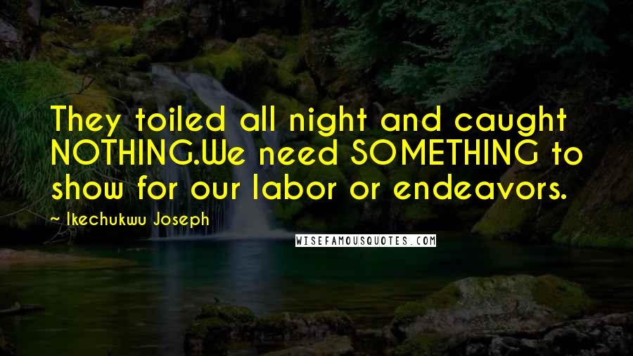 Ikechukwu Joseph Quotes: They toiled all night and caught NOTHING.We need SOMETHING to show for our labor or endeavors.