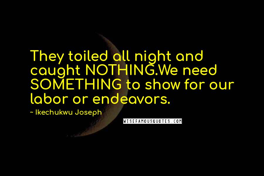 Ikechukwu Joseph Quotes: They toiled all night and caught NOTHING.We need SOMETHING to show for our labor or endeavors.