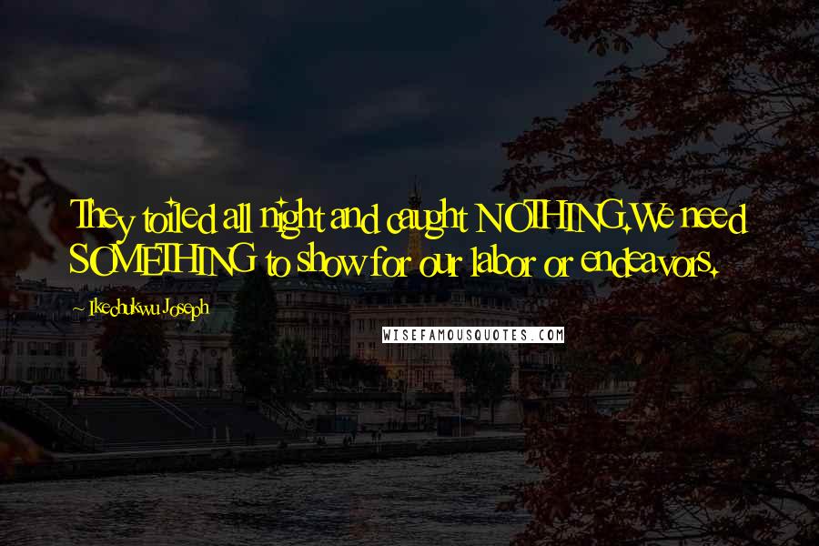 Ikechukwu Joseph Quotes: They toiled all night and caught NOTHING.We need SOMETHING to show for our labor or endeavors.