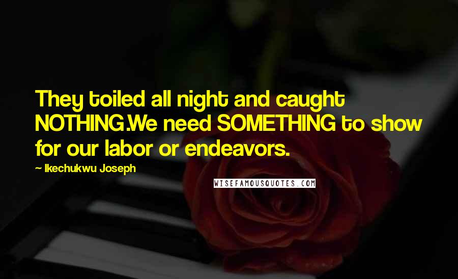 Ikechukwu Joseph Quotes: They toiled all night and caught NOTHING.We need SOMETHING to show for our labor or endeavors.