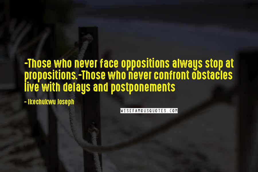 Ikechukwu Joseph Quotes: -Those who never face oppositions always stop at propositions.-Those who never confront obstacles live with delays and postponements