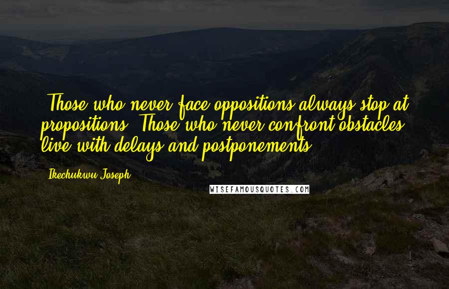 Ikechukwu Joseph Quotes: -Those who never face oppositions always stop at propositions.-Those who never confront obstacles live with delays and postponements