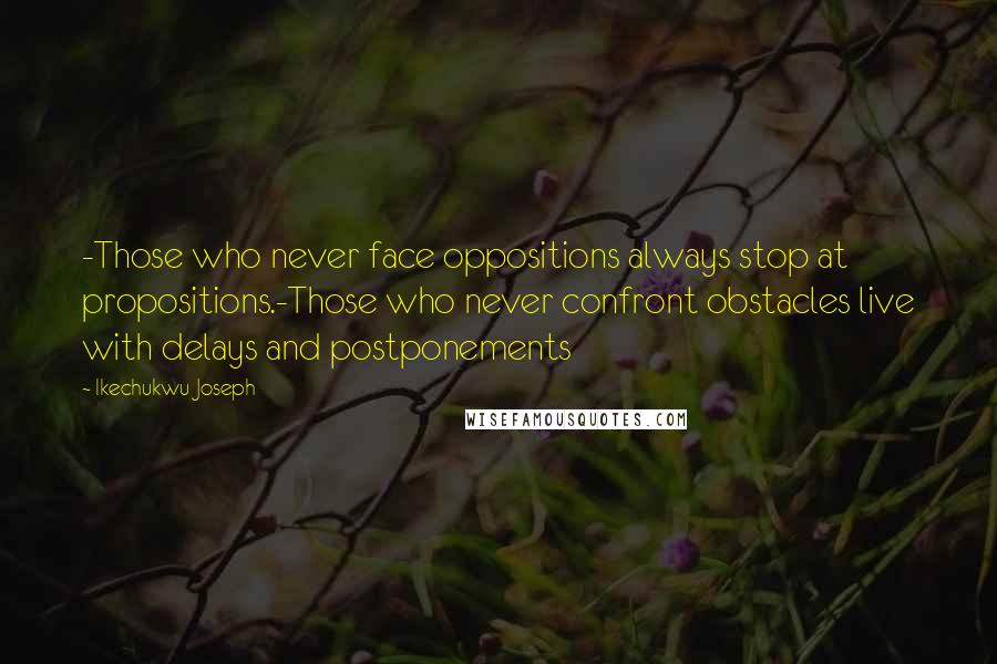 Ikechukwu Joseph Quotes: -Those who never face oppositions always stop at propositions.-Those who never confront obstacles live with delays and postponements