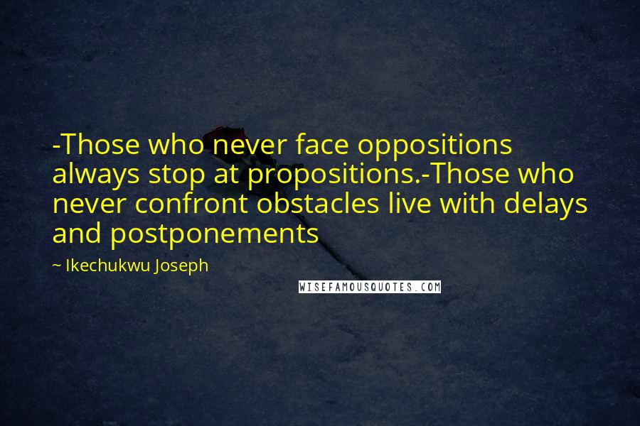 Ikechukwu Joseph Quotes: -Those who never face oppositions always stop at propositions.-Those who never confront obstacles live with delays and postponements