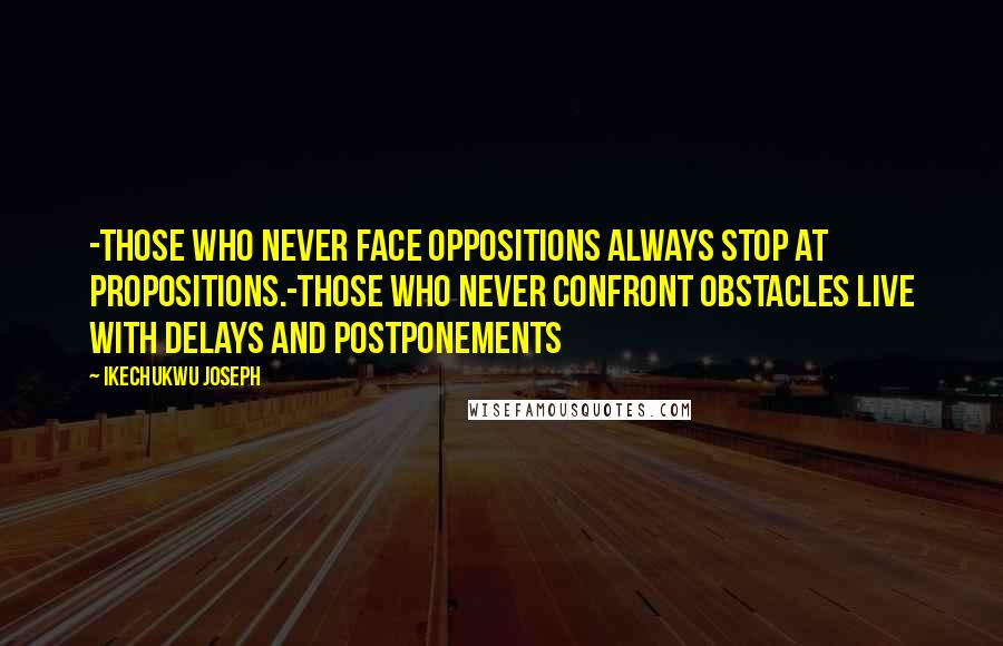 Ikechukwu Joseph Quotes: -Those who never face oppositions always stop at propositions.-Those who never confront obstacles live with delays and postponements