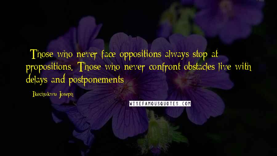 Ikechukwu Joseph Quotes: -Those who never face oppositions always stop at propositions.-Those who never confront obstacles live with delays and postponements