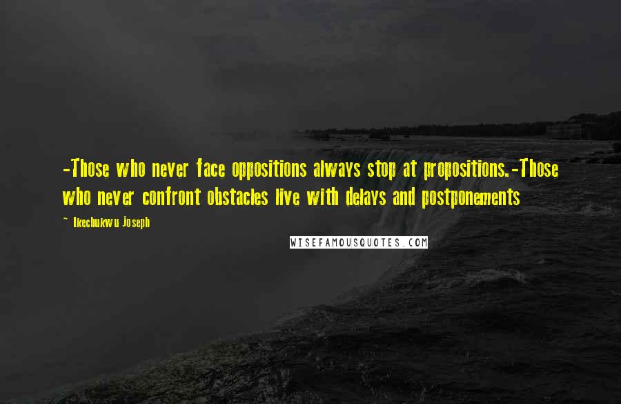 Ikechukwu Joseph Quotes: -Those who never face oppositions always stop at propositions.-Those who never confront obstacles live with delays and postponements