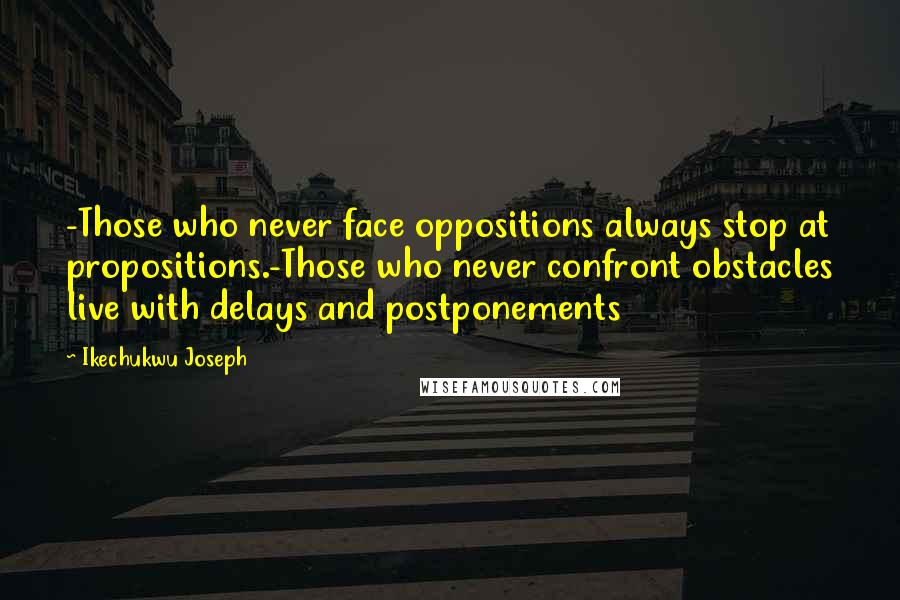 Ikechukwu Joseph Quotes: -Those who never face oppositions always stop at propositions.-Those who never confront obstacles live with delays and postponements