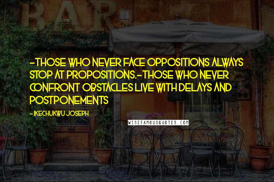 Ikechukwu Joseph Quotes: -Those who never face oppositions always stop at propositions.-Those who never confront obstacles live with delays and postponements