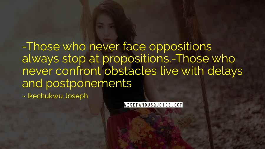 Ikechukwu Joseph Quotes: -Those who never face oppositions always stop at propositions.-Those who never confront obstacles live with delays and postponements