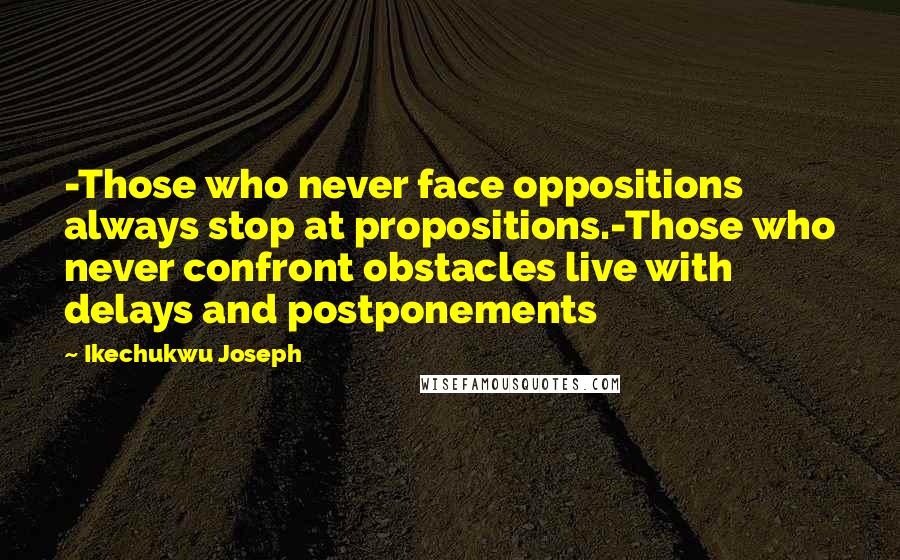 Ikechukwu Joseph Quotes: -Those who never face oppositions always stop at propositions.-Those who never confront obstacles live with delays and postponements