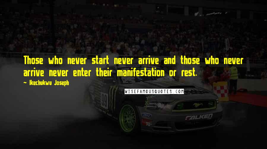 Ikechukwu Joseph Quotes: Those who never start never arrive and those who never arrive never enter their manifestation or rest.