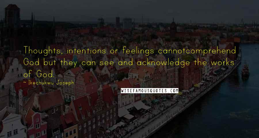 Ikechukwu Joseph Quotes: Thoughts, intentions or feelings cannotcomprehend God but they can see and acknowledge the works of God.