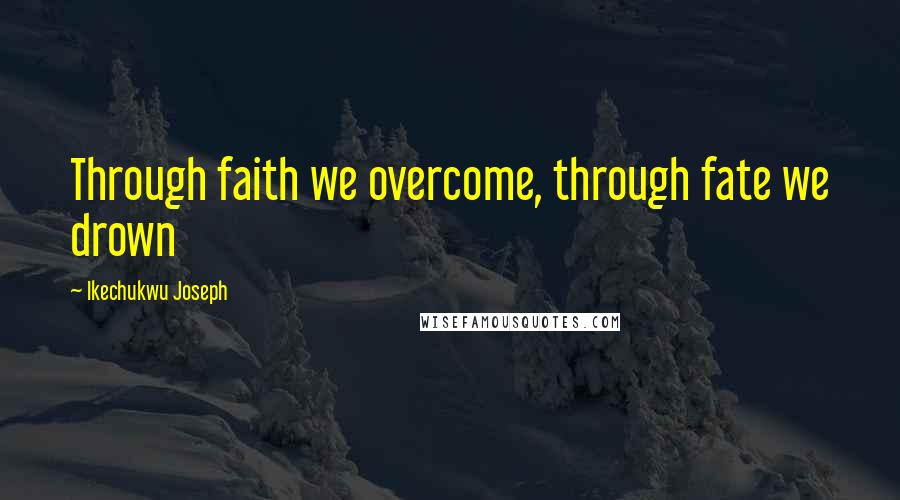 Ikechukwu Joseph Quotes: Through faith we overcome, through fate we drown