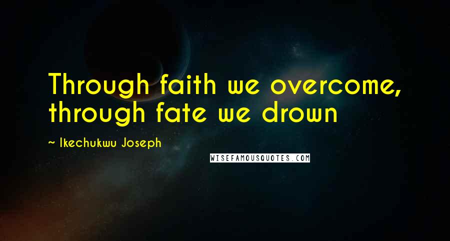 Ikechukwu Joseph Quotes: Through faith we overcome, through fate we drown