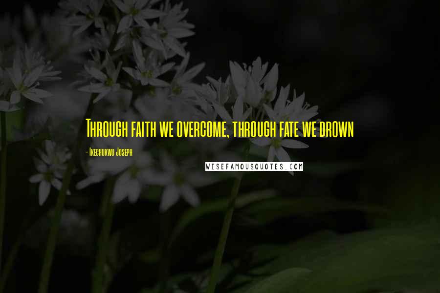 Ikechukwu Joseph Quotes: Through faith we overcome, through fate we drown