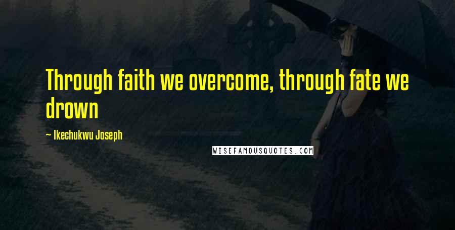 Ikechukwu Joseph Quotes: Through faith we overcome, through fate we drown