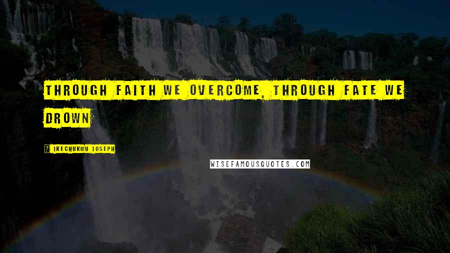 Ikechukwu Joseph Quotes: Through faith we overcome, through fate we drown