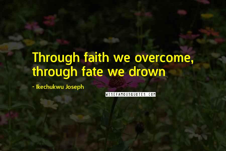 Ikechukwu Joseph Quotes: Through faith we overcome, through fate we drown
