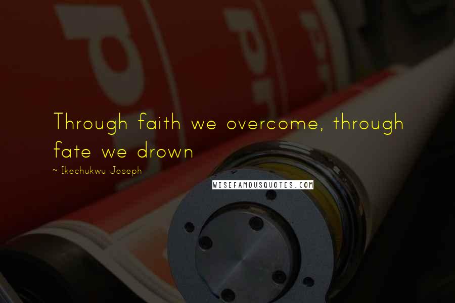 Ikechukwu Joseph Quotes: Through faith we overcome, through fate we drown