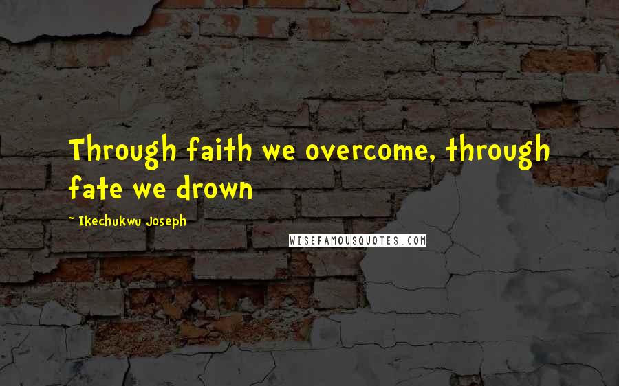 Ikechukwu Joseph Quotes: Through faith we overcome, through fate we drown