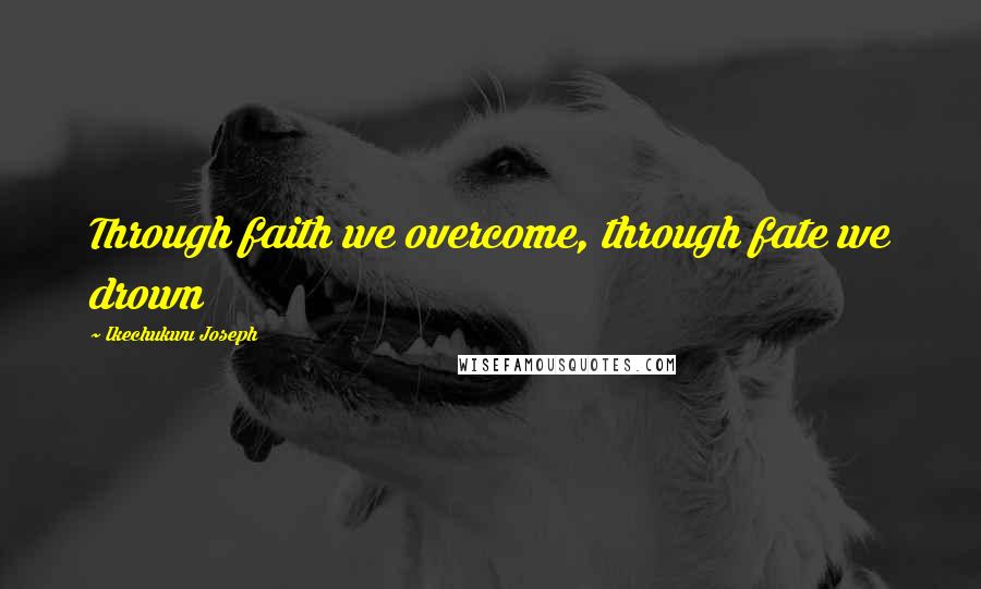 Ikechukwu Joseph Quotes: Through faith we overcome, through fate we drown