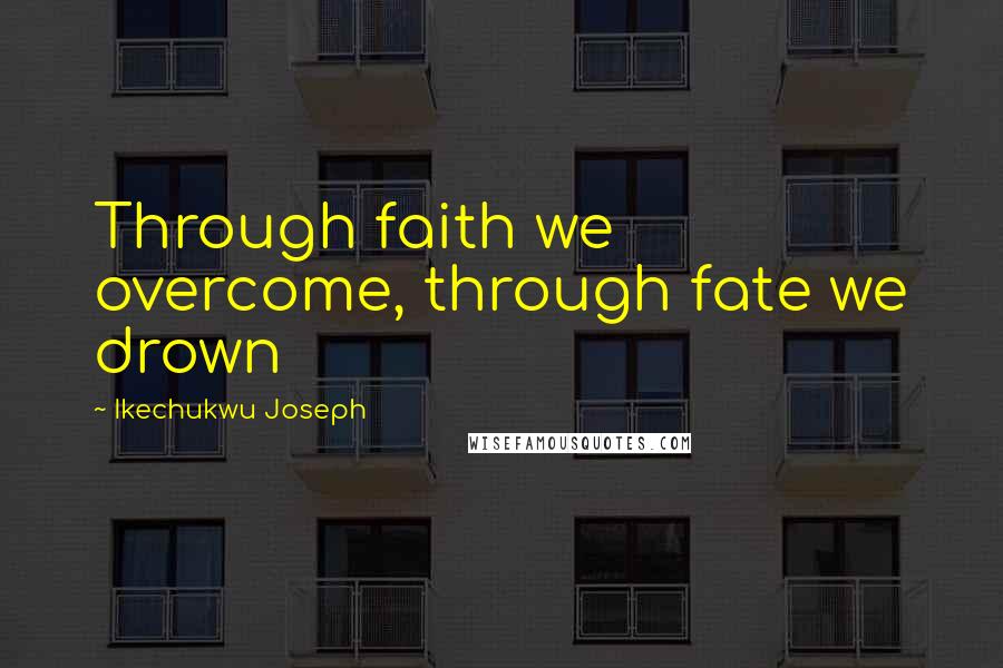 Ikechukwu Joseph Quotes: Through faith we overcome, through fate we drown