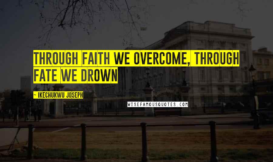 Ikechukwu Joseph Quotes: Through faith we overcome, through fate we drown