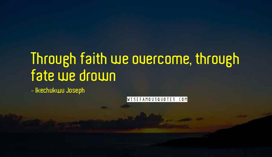 Ikechukwu Joseph Quotes: Through faith we overcome, through fate we drown