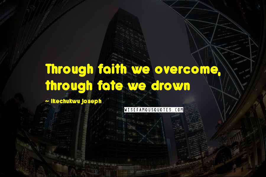 Ikechukwu Joseph Quotes: Through faith we overcome, through fate we drown