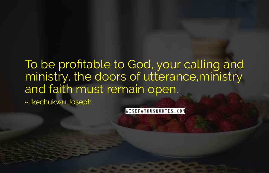 Ikechukwu Joseph Quotes: To be profitable to God, your calling and ministry, the doors of utterance,ministry and faith must remain open.