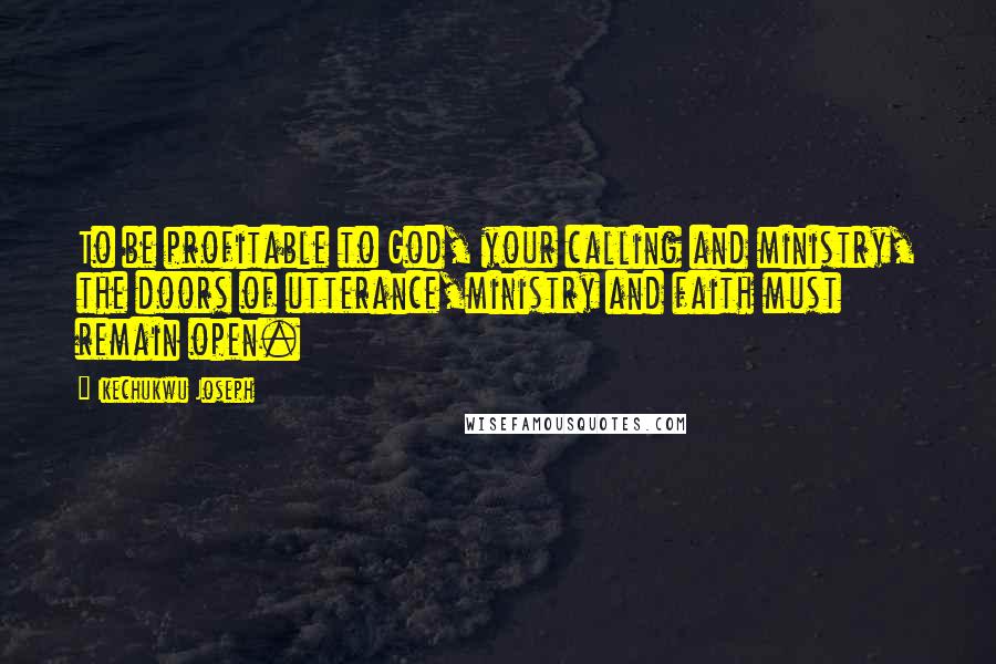 Ikechukwu Joseph Quotes: To be profitable to God, your calling and ministry, the doors of utterance,ministry and faith must remain open.