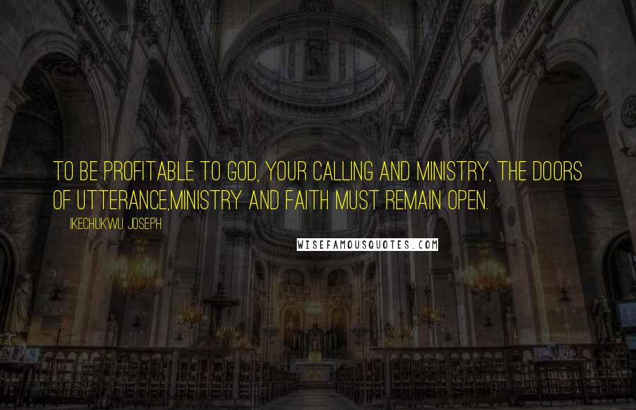 Ikechukwu Joseph Quotes: To be profitable to God, your calling and ministry, the doors of utterance,ministry and faith must remain open.