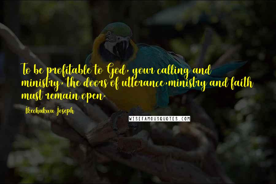 Ikechukwu Joseph Quotes: To be profitable to God, your calling and ministry, the doors of utterance,ministry and faith must remain open.