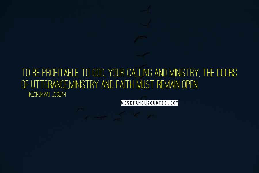 Ikechukwu Joseph Quotes: To be profitable to God, your calling and ministry, the doors of utterance,ministry and faith must remain open.