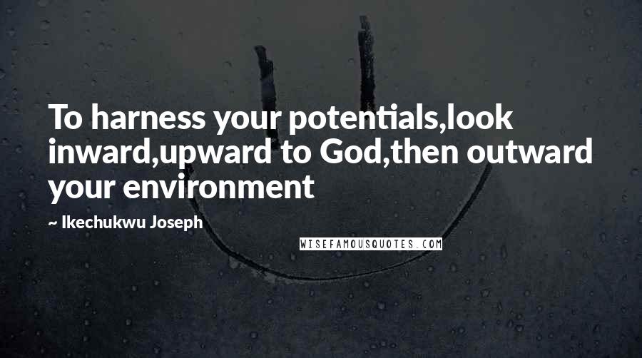 Ikechukwu Joseph Quotes: To harness your potentials,look inward,upward to God,then outward your environment