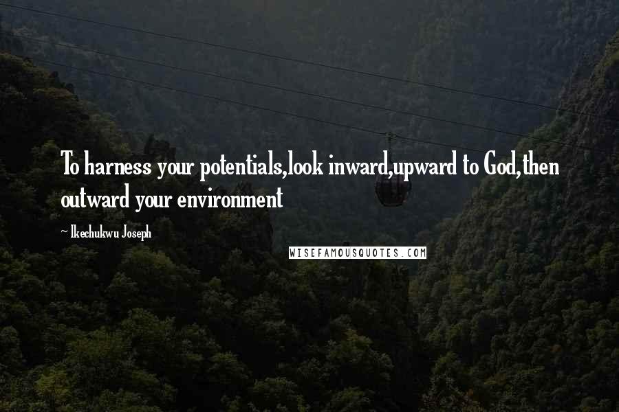 Ikechukwu Joseph Quotes: To harness your potentials,look inward,upward to God,then outward your environment