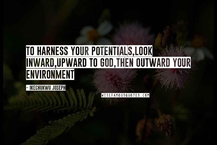 Ikechukwu Joseph Quotes: To harness your potentials,look inward,upward to God,then outward your environment