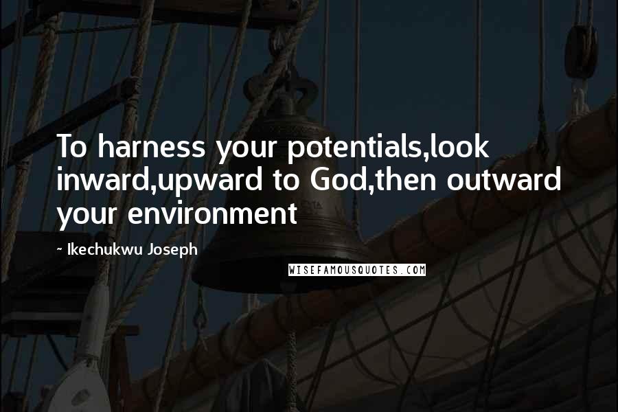 Ikechukwu Joseph Quotes: To harness your potentials,look inward,upward to God,then outward your environment