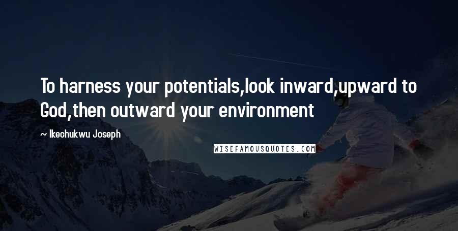 Ikechukwu Joseph Quotes: To harness your potentials,look inward,upward to God,then outward your environment