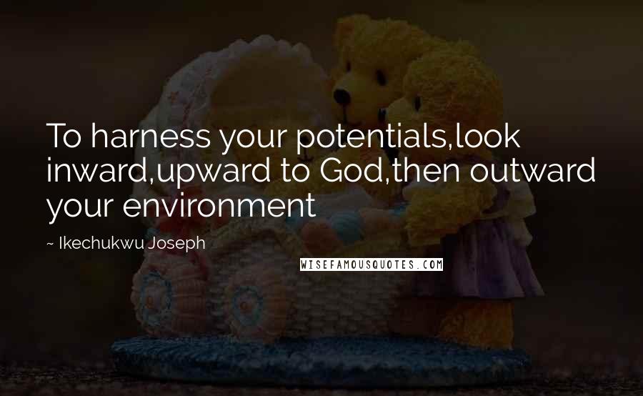 Ikechukwu Joseph Quotes: To harness your potentials,look inward,upward to God,then outward your environment