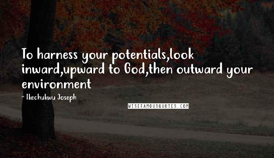 Ikechukwu Joseph Quotes: To harness your potentials,look inward,upward to God,then outward your environment