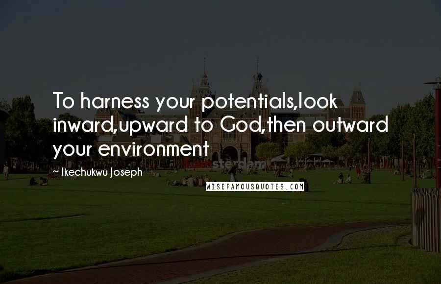 Ikechukwu Joseph Quotes: To harness your potentials,look inward,upward to God,then outward your environment