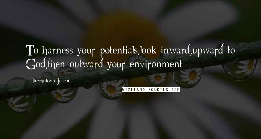 Ikechukwu Joseph Quotes: To harness your potentials,look inward,upward to God,then outward your environment