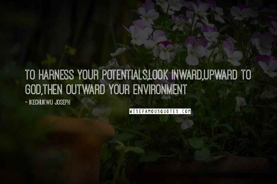 Ikechukwu Joseph Quotes: To harness your potentials,look inward,upward to God,then outward your environment