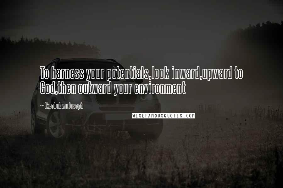 Ikechukwu Joseph Quotes: To harness your potentials,look inward,upward to God,then outward your environment