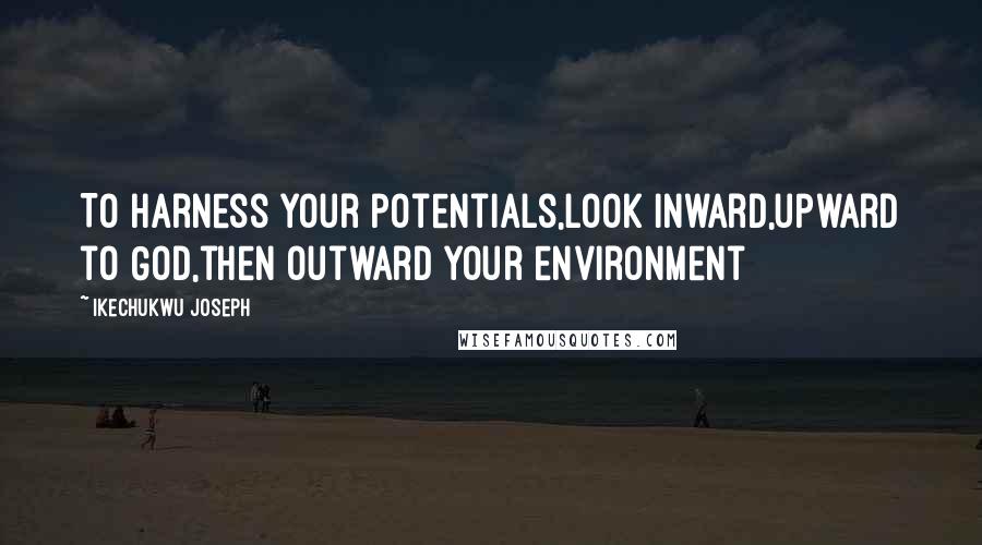 Ikechukwu Joseph Quotes: To harness your potentials,look inward,upward to God,then outward your environment