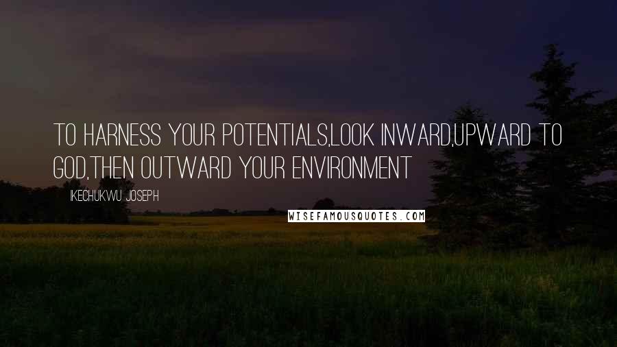 Ikechukwu Joseph Quotes: To harness your potentials,look inward,upward to God,then outward your environment