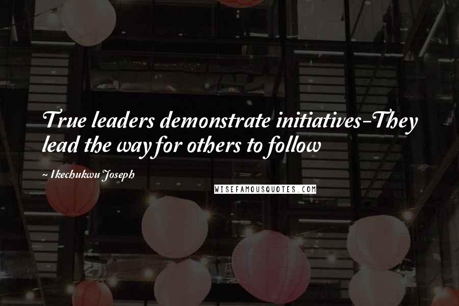 Ikechukwu Joseph Quotes: True leaders demonstrate initiatives-They lead the way for others to follow