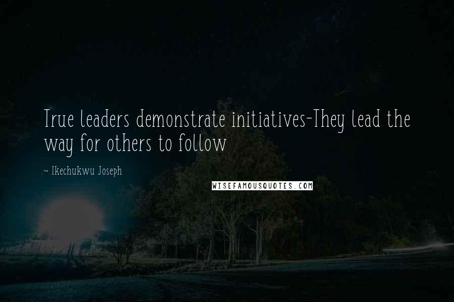 Ikechukwu Joseph Quotes: True leaders demonstrate initiatives-They lead the way for others to follow